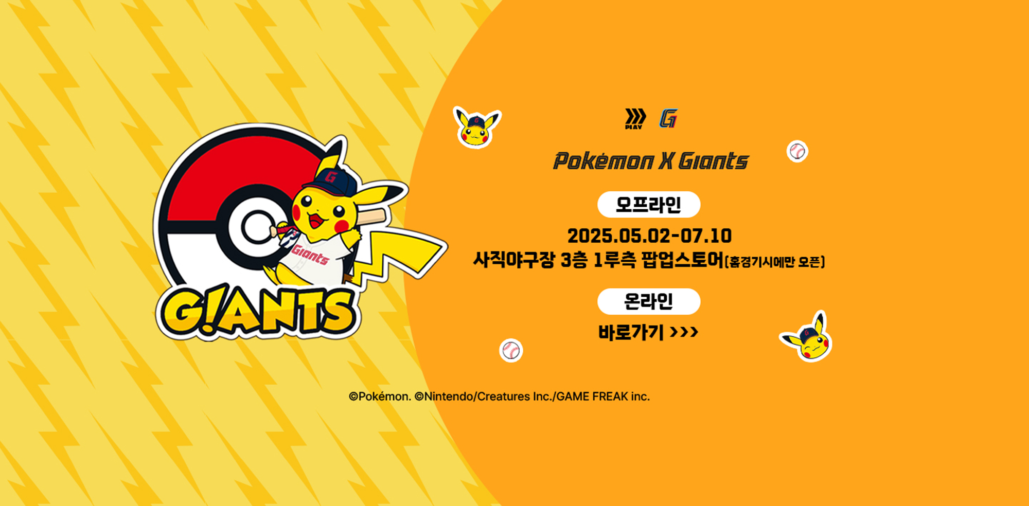 Pokemon X Giants / 오프라인 / 2025.05.02-07.10 / 사직야구장 3층 1루측 팝업스토어(홈경기시에만 오픈) / 온라인 / 바로가기>> / ⓒPokemon. ⓒNintendo/Creatures Inc./GAME FREAK inc.